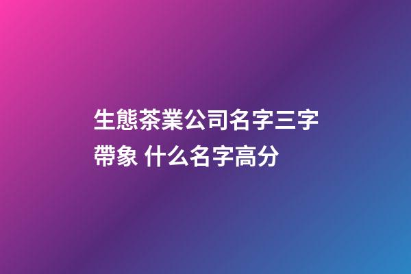 生態茶業公司名字三字帶象 什么名字高分-第1張-公司起名-玄機派